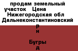 продам земельный участок › Цена ­ 800 000 - Нижегородская обл., Дальнеконстантиновский р-н, Бугры д. Недвижимость » Земельные участки продажа   . Нижегородская обл.